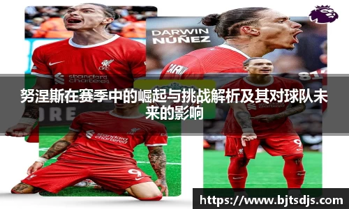 努涅斯在赛季中的崛起与挑战解析及其对球队未来的影响