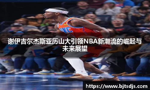 谢伊吉尔杰斯亚历山大引领NBA新潮流的崛起与未来展望