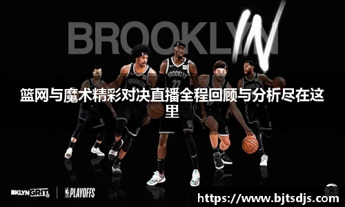 篮网与魔术精彩对决直播全程回顾与分析尽在这里