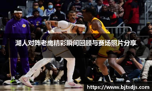 湖人对阵老鹰精彩瞬间回顾与赛场照片分享