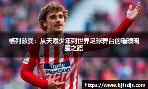 格列兹曼：从天赋少年到世界足球舞台的璀璨明星之路